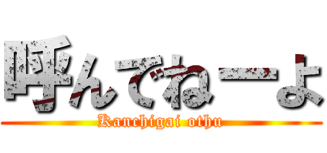 呼んでねーよ (Kanchigai othu)