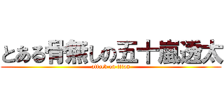 とある骨無しの五十嵐透太 (attack on titan)