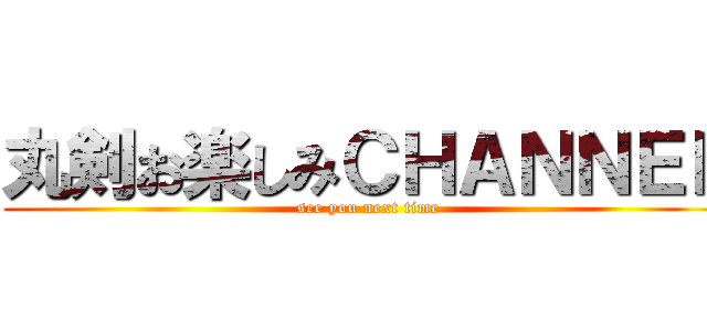 丸剣お楽しみＣＨＡＮＮＥＬ (see you next time)