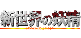 新世界の妖精 (attack on yeison)