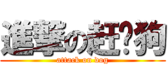 進撃の赶图狗 (attack on dog)