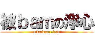被ｂａｍの淨心 (attack on titan)