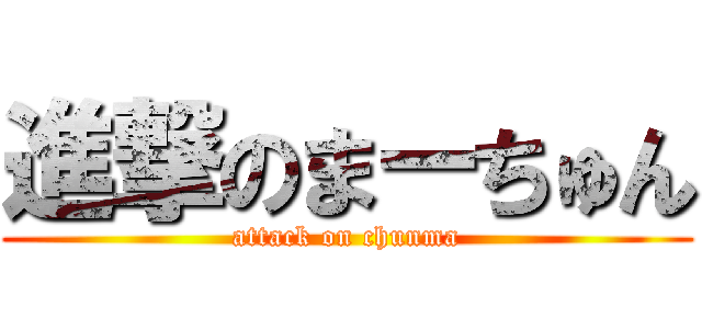 進撃のまーちゅん (attack on chunma)