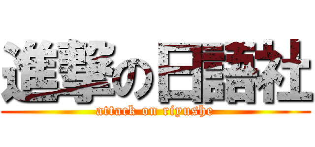 進撃の日語社 (attack on riyushe)