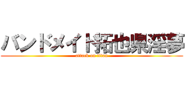 バンドメイド拓也県淫夢 (attack on titan)