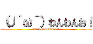 （∪＾ω＾）わんわんお！ (attack on wanwanon!)