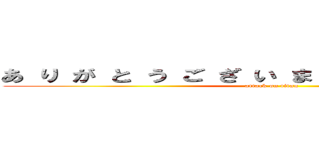 あ り が と う ご ざ い ま す（＊＾＾＊）（（殴 (attack on titan)