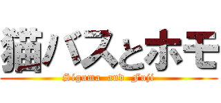 猫バスとホモ (Siguma  and  Fuji)
