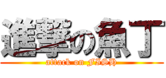 進撃の魚丁 (attack on FISH)