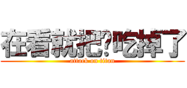 在看就把妳吃掉了 (attack on titan)