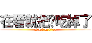 在看就把妳吃掉了 (attack on titan)