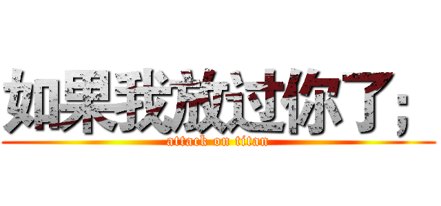 如果我放过你了； (attack on titan)