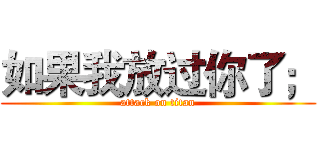 如果我放过你了； (attack on titan)