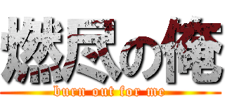 燃尽の俺 (burn out for me)