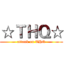 ☆ＴＨＱ☆ (attank on THQ)