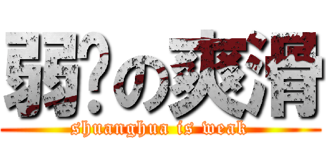 弱雞の爽滑 (shuanghua is weak)