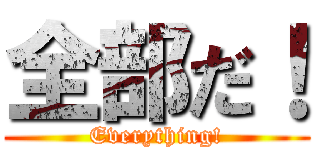 全部だ！ (Everything!)
