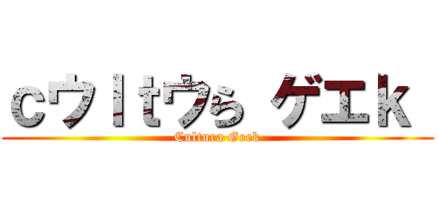 ｃウｌｔウら ゲエｋ  (Cultura Geek)