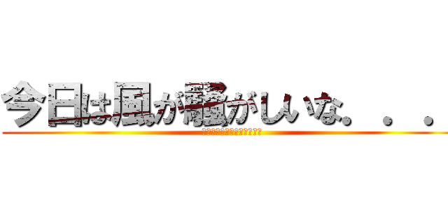 今日は風が騒がしいな．．． (でもこの風少し泣いています)