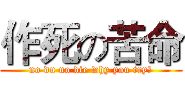 作死の苦命 (no du no die why you try？)