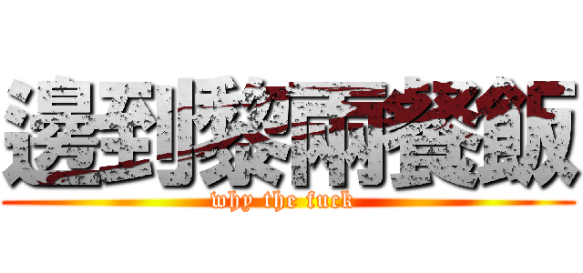邊到黎兩餐飯 (why the fuck )