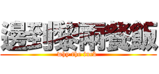 邊到黎兩餐飯 (why the fuck )