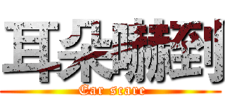 耳朵嚇到 ( Ear scare)