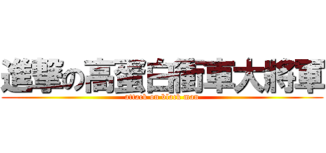 進撃の高蛋白衝車大將軍 (attack on black man)