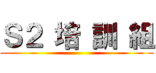 Ｓ２ 培 訓 組 ()