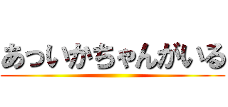 あっいかちゃんがいる ()