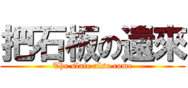 把石板の還來 (The slate also come)