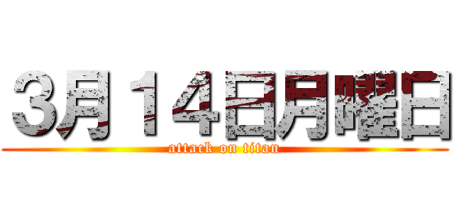 ３月１４日月曜日 (attack on titan)