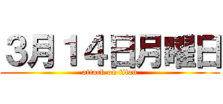 ３月１４日月曜日 (attack on titan)