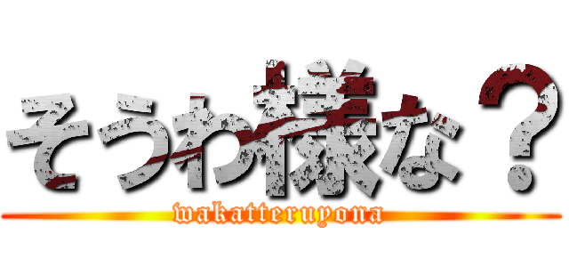 そうわ様な？ (wakatteruyona)