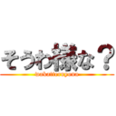 そうわ様な？ (wakatteruyona)