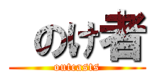  のけ者 (outcasts)