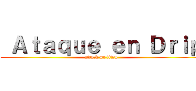  Ａｔａｑｕｅ ｅｎ Ｄｒｉｐ (attack on titan)