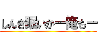 しんき眠いかー俺もー ()