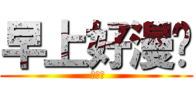 早上好漫吧 ( 嘻嘻嘻)