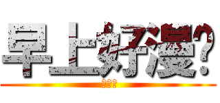 早上好漫吧 ( 嘻嘻嘻)