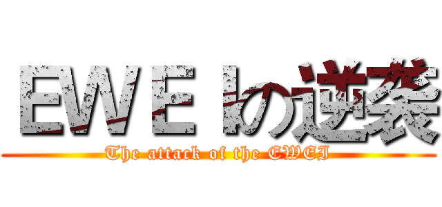 ＥＷＥＩの逆袭 (The attack of the EWEI)
