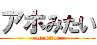 アホみたい (afomitai)