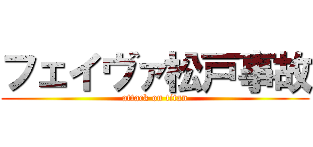 フェイヴァ松戸事故 (attack on titan)