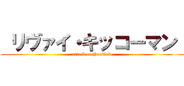  リヴァイ・キッコーマン  (attack on YouTube)