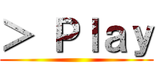 ＞ Ｐｌａｙ ()