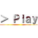 ＞ Ｐｌａｙ ()