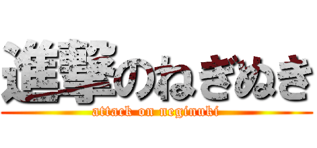 進撃のねぎぬき (attack on neginuki)