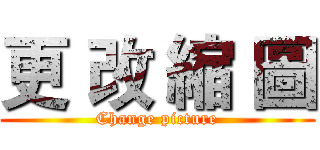 更 改 縮 圖 (Change picture)