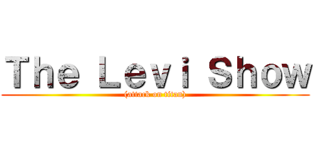 Ｔｈｅ Ｌｅｖｉ Ｓｈｏｗ ((attack on titan))