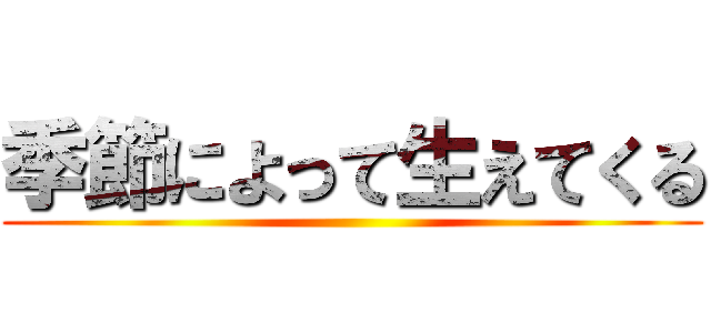 季節によって生えてくる ()